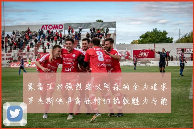 蒙雷亚尔强烈建议阿森纳全力追求罗杰斯他具备独特的执教魅力与能力