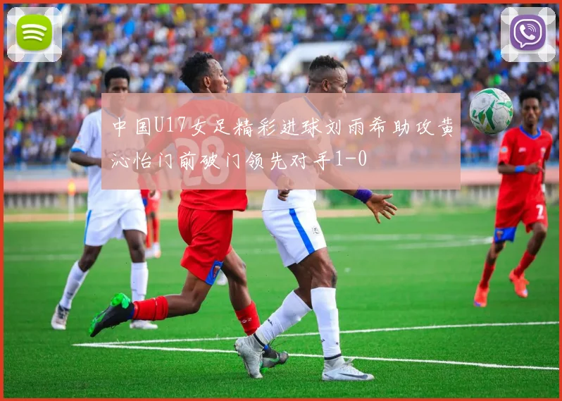 中国U17女足精彩进球刘雨希助攻黄沁怡门前破门领先对手1-0
